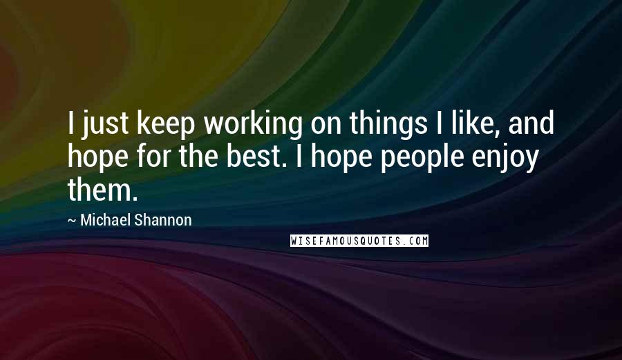 Michael Shannon Quotes: I just keep working on things I like, and hope for the best. I hope people enjoy them.