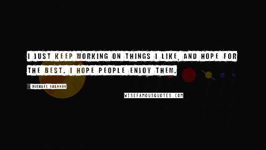 Michael Shannon Quotes: I just keep working on things I like, and hope for the best. I hope people enjoy them.