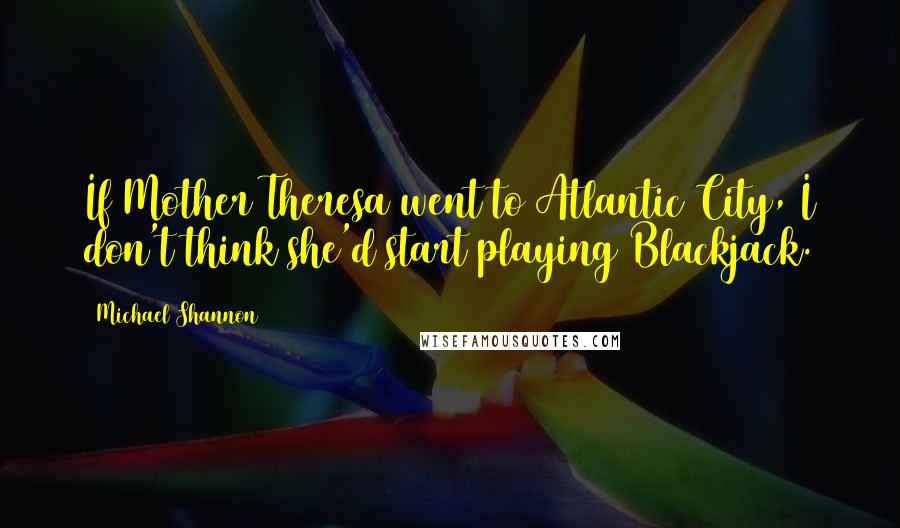 Michael Shannon Quotes: If Mother Theresa went to Atlantic City, I don't think she'd start playing Blackjack.