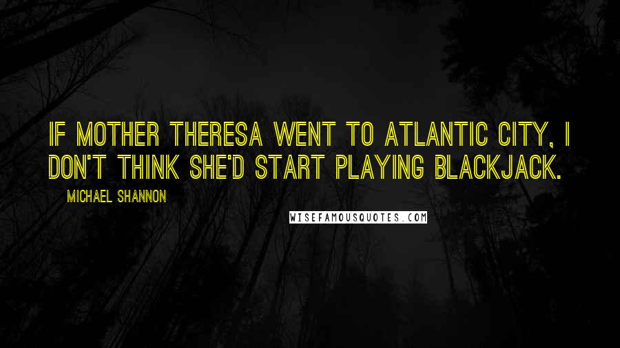 Michael Shannon Quotes: If Mother Theresa went to Atlantic City, I don't think she'd start playing Blackjack.