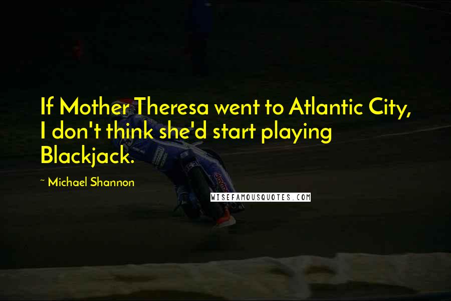 Michael Shannon Quotes: If Mother Theresa went to Atlantic City, I don't think she'd start playing Blackjack.