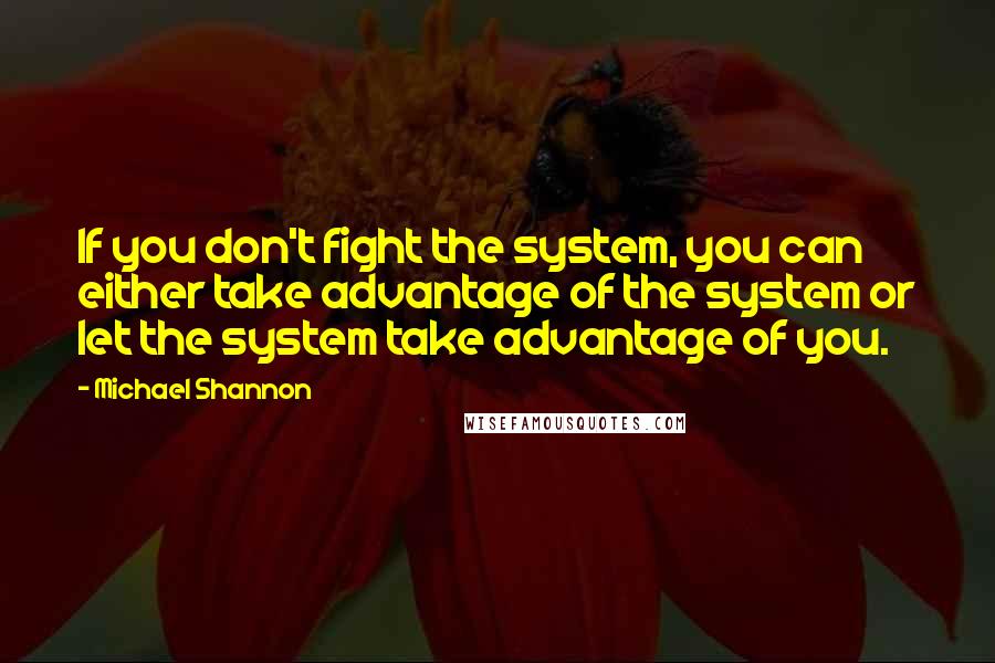 Michael Shannon Quotes: If you don't fight the system, you can either take advantage of the system or let the system take advantage of you.