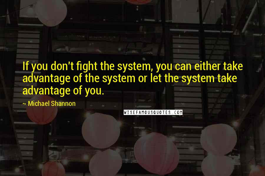 Michael Shannon Quotes: If you don't fight the system, you can either take advantage of the system or let the system take advantage of you.