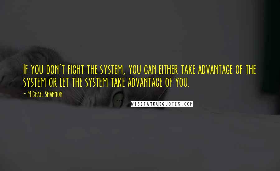 Michael Shannon Quotes: If you don't fight the system, you can either take advantage of the system or let the system take advantage of you.