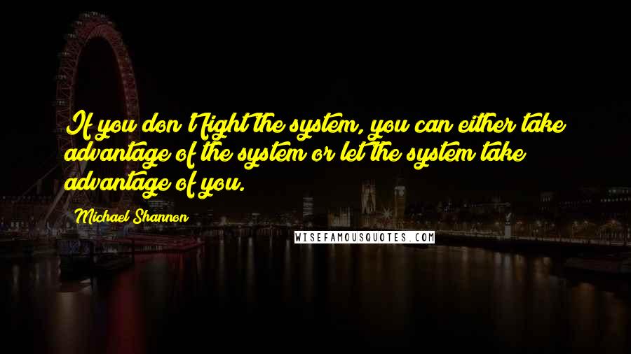 Michael Shannon Quotes: If you don't fight the system, you can either take advantage of the system or let the system take advantage of you.