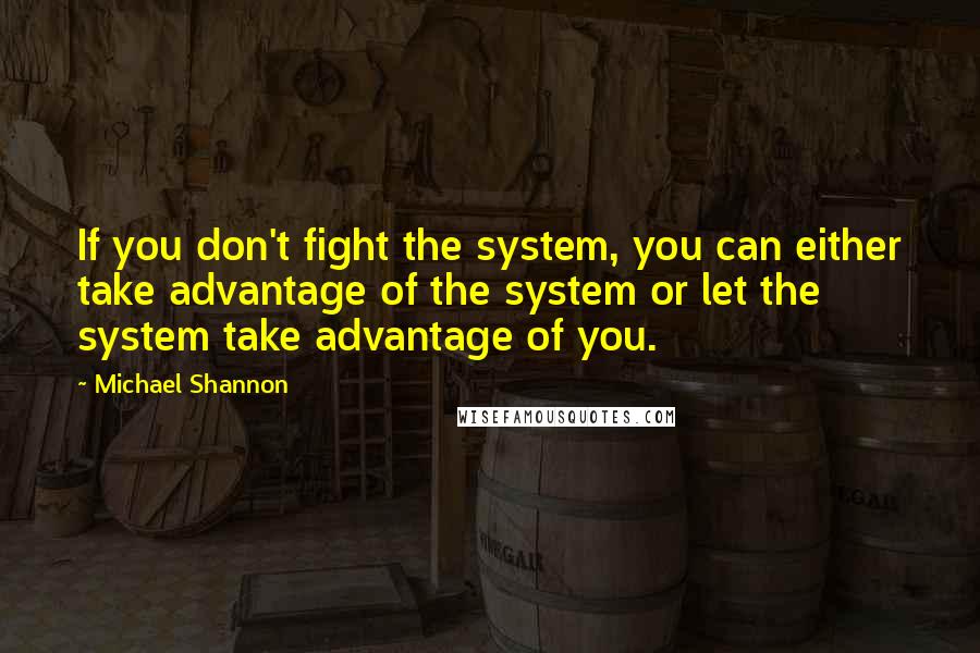 Michael Shannon Quotes: If you don't fight the system, you can either take advantage of the system or let the system take advantage of you.