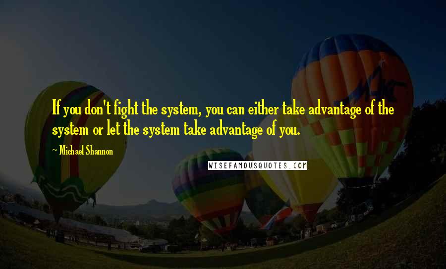 Michael Shannon Quotes: If you don't fight the system, you can either take advantage of the system or let the system take advantage of you.