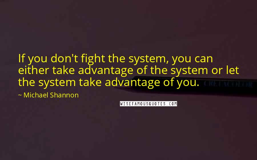 Michael Shannon Quotes: If you don't fight the system, you can either take advantage of the system or let the system take advantage of you.