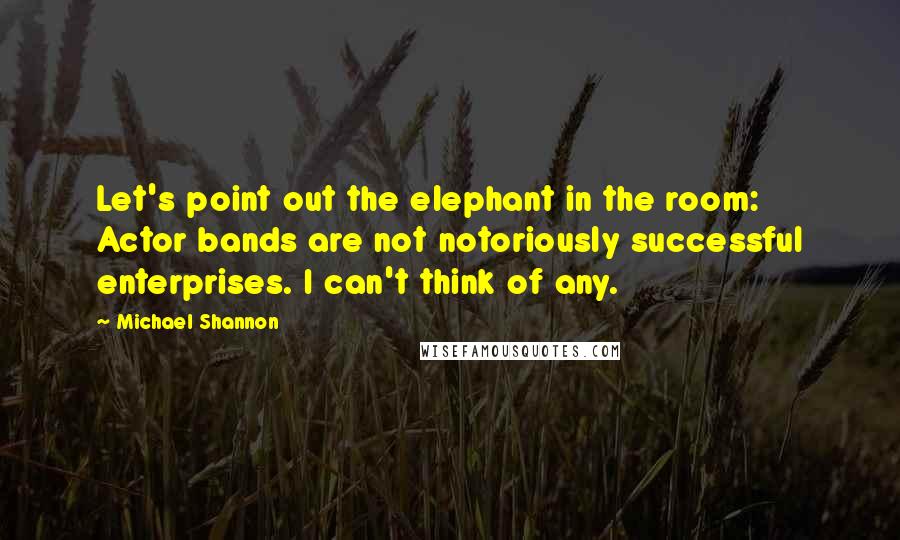 Michael Shannon Quotes: Let's point out the elephant in the room: Actor bands are not notoriously successful enterprises. I can't think of any.