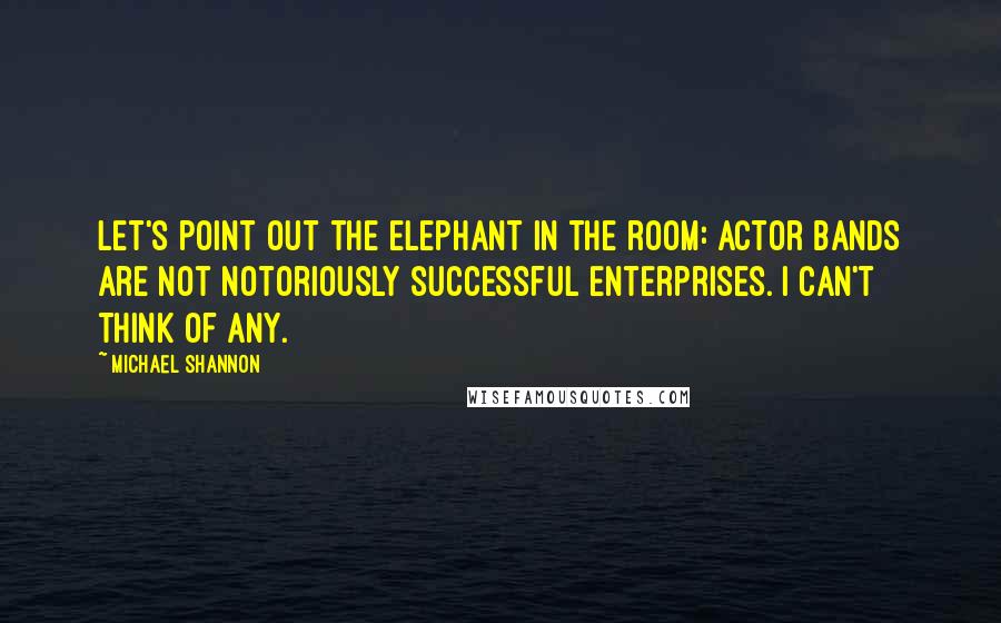 Michael Shannon Quotes: Let's point out the elephant in the room: Actor bands are not notoriously successful enterprises. I can't think of any.