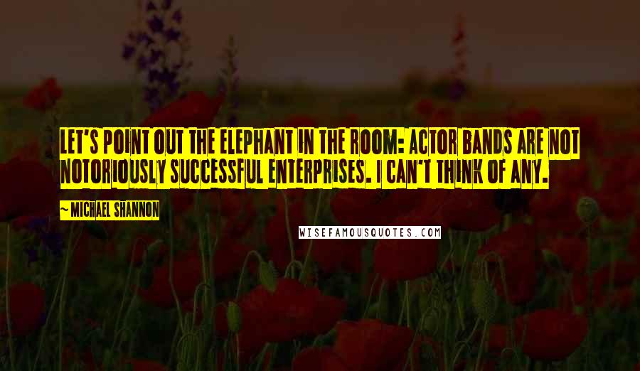 Michael Shannon Quotes: Let's point out the elephant in the room: Actor bands are not notoriously successful enterprises. I can't think of any.