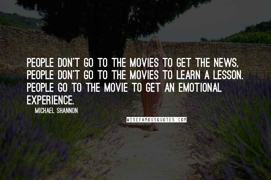 Michael Shannon Quotes: People don't go to the movies to get the news, people don't go to the movies to learn a lesson. People go to the movie to get an emotional experience.