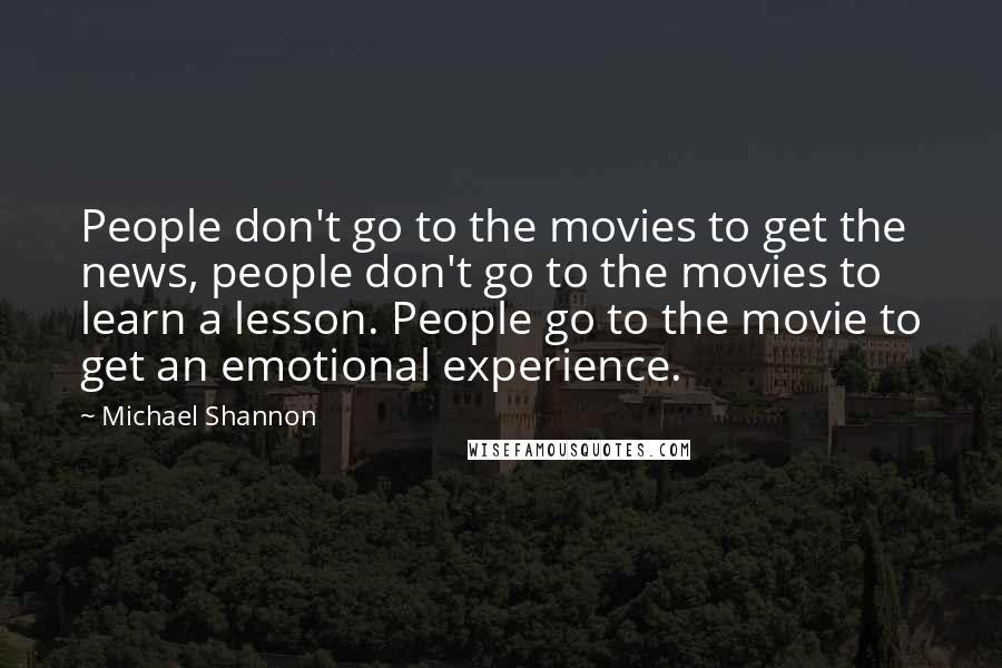 Michael Shannon Quotes: People don't go to the movies to get the news, people don't go to the movies to learn a lesson. People go to the movie to get an emotional experience.