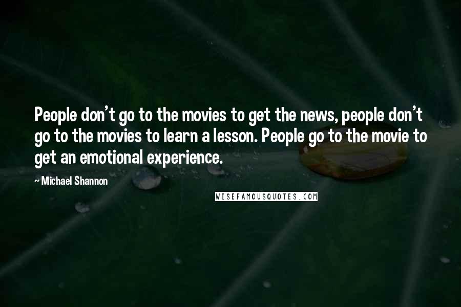 Michael Shannon Quotes: People don't go to the movies to get the news, people don't go to the movies to learn a lesson. People go to the movie to get an emotional experience.