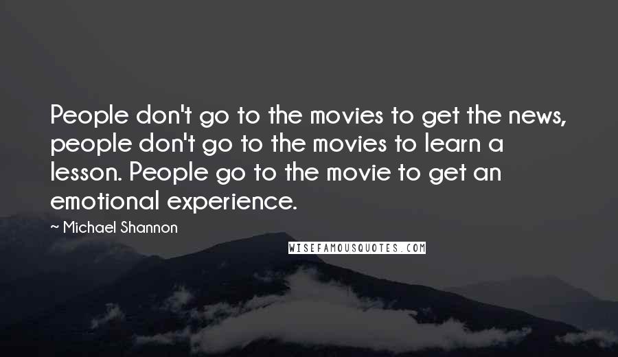 Michael Shannon Quotes: People don't go to the movies to get the news, people don't go to the movies to learn a lesson. People go to the movie to get an emotional experience.