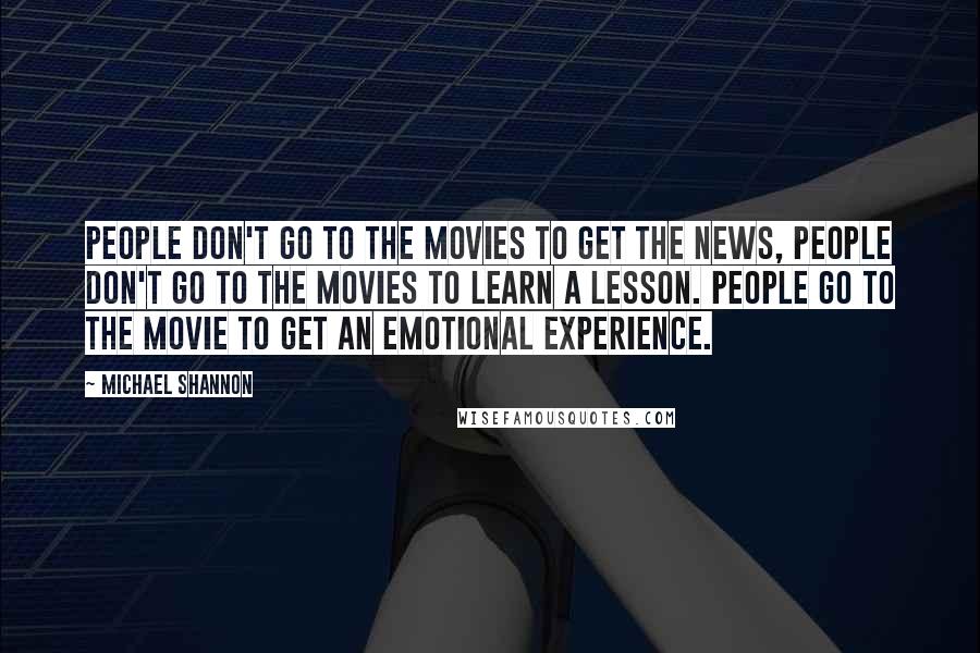 Michael Shannon Quotes: People don't go to the movies to get the news, people don't go to the movies to learn a lesson. People go to the movie to get an emotional experience.