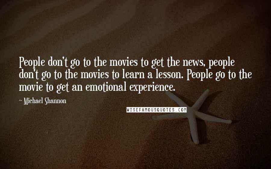 Michael Shannon Quotes: People don't go to the movies to get the news, people don't go to the movies to learn a lesson. People go to the movie to get an emotional experience.