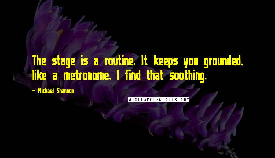 Michael Shannon Quotes: The stage is a routine. It keeps you grounded, like a metronome. I find that soothing.