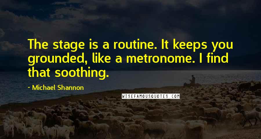 Michael Shannon Quotes: The stage is a routine. It keeps you grounded, like a metronome. I find that soothing.