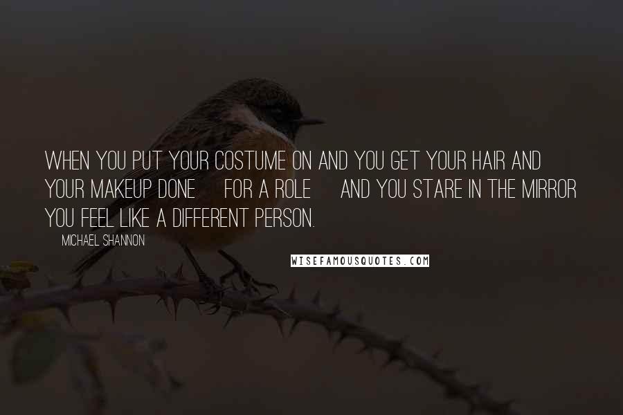 Michael Shannon Quotes: When you put your costume on and you get your hair and your makeup done [for a role] and you stare in the mirror you feel like a different person.