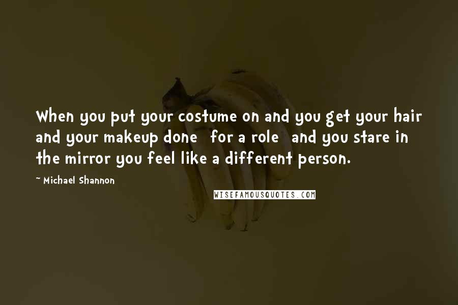 Michael Shannon Quotes: When you put your costume on and you get your hair and your makeup done [for a role] and you stare in the mirror you feel like a different person.