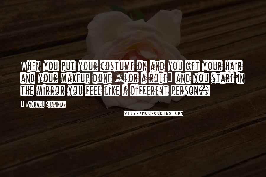 Michael Shannon Quotes: When you put your costume on and you get your hair and your makeup done [for a role] and you stare in the mirror you feel like a different person.