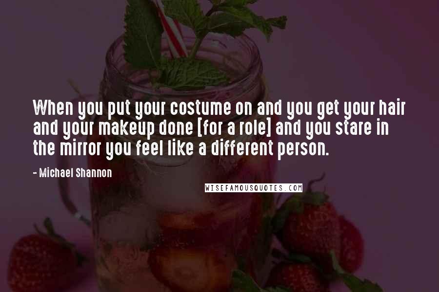 Michael Shannon Quotes: When you put your costume on and you get your hair and your makeup done [for a role] and you stare in the mirror you feel like a different person.