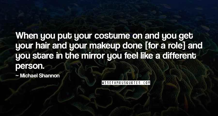 Michael Shannon Quotes: When you put your costume on and you get your hair and your makeup done [for a role] and you stare in the mirror you feel like a different person.