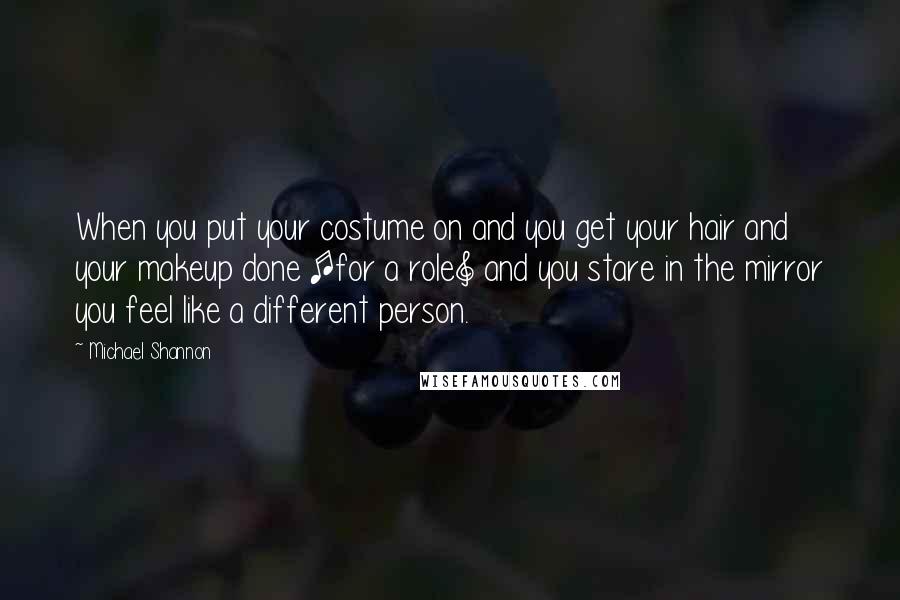 Michael Shannon Quotes: When you put your costume on and you get your hair and your makeup done [for a role] and you stare in the mirror you feel like a different person.