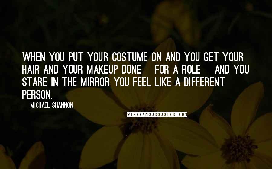 Michael Shannon Quotes: When you put your costume on and you get your hair and your makeup done [for a role] and you stare in the mirror you feel like a different person.