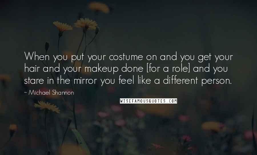 Michael Shannon Quotes: When you put your costume on and you get your hair and your makeup done [for a role] and you stare in the mirror you feel like a different person.