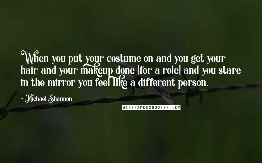 Michael Shannon Quotes: When you put your costume on and you get your hair and your makeup done [for a role] and you stare in the mirror you feel like a different person.