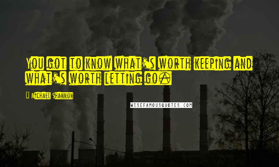 Michael Shannon Quotes: You got to know what's worth keeping and what's worth letting go.