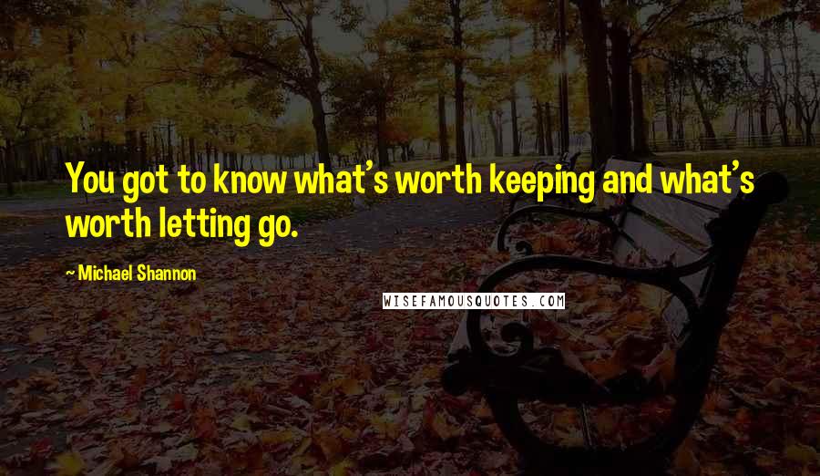 Michael Shannon Quotes: You got to know what's worth keeping and what's worth letting go.