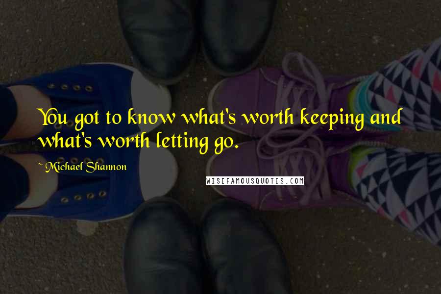 Michael Shannon Quotes: You got to know what's worth keeping and what's worth letting go.