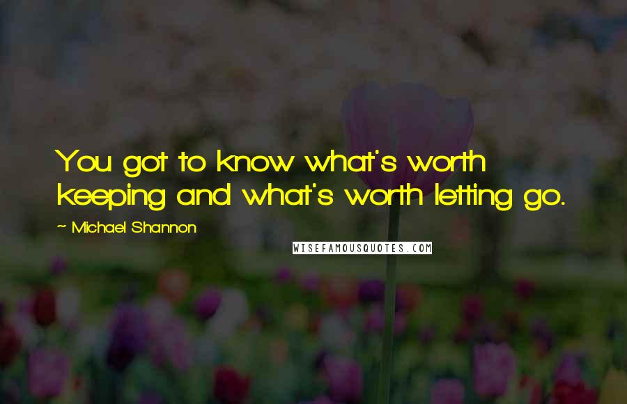 Michael Shannon Quotes: You got to know what's worth keeping and what's worth letting go.