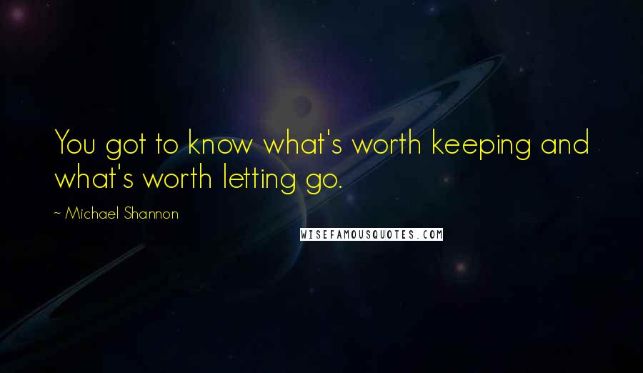 Michael Shannon Quotes: You got to know what's worth keeping and what's worth letting go.