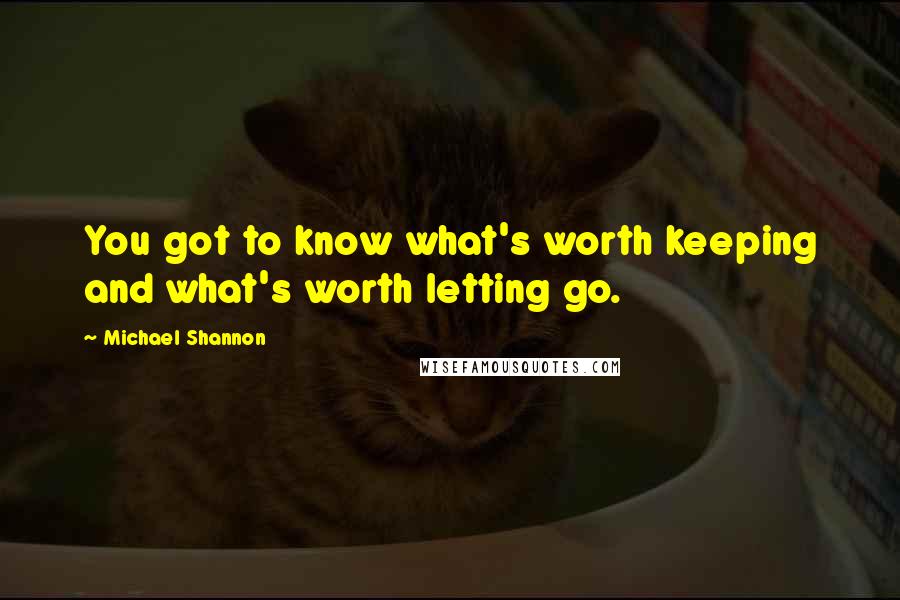 Michael Shannon Quotes: You got to know what's worth keeping and what's worth letting go.