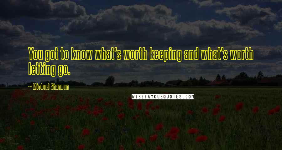 Michael Shannon Quotes: You got to know what's worth keeping and what's worth letting go.