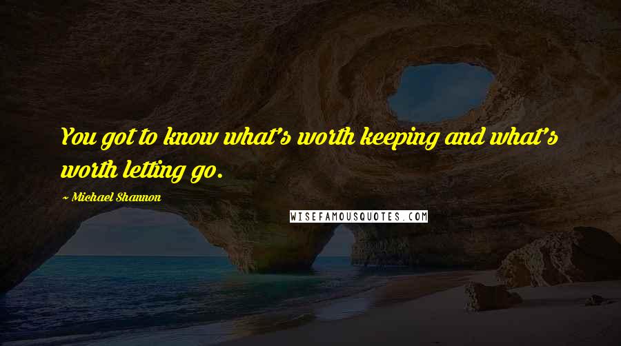 Michael Shannon Quotes: You got to know what's worth keeping and what's worth letting go.