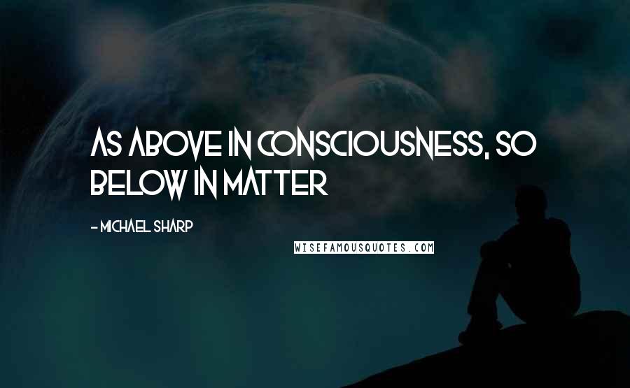 Michael Sharp Quotes: As above in consciousness, so below in matter