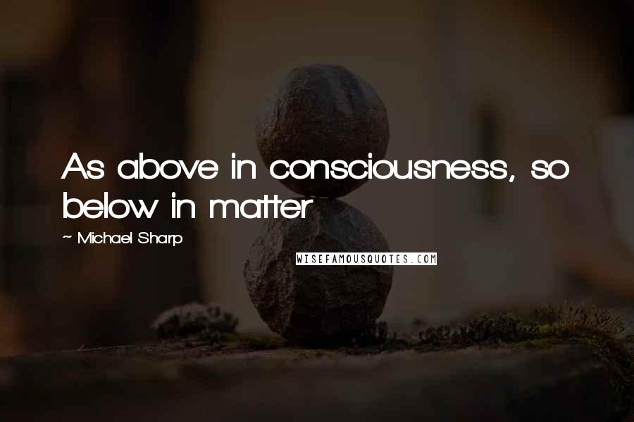 Michael Sharp Quotes: As above in consciousness, so below in matter