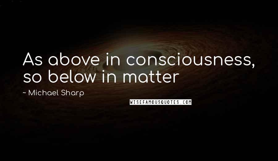 Michael Sharp Quotes: As above in consciousness, so below in matter