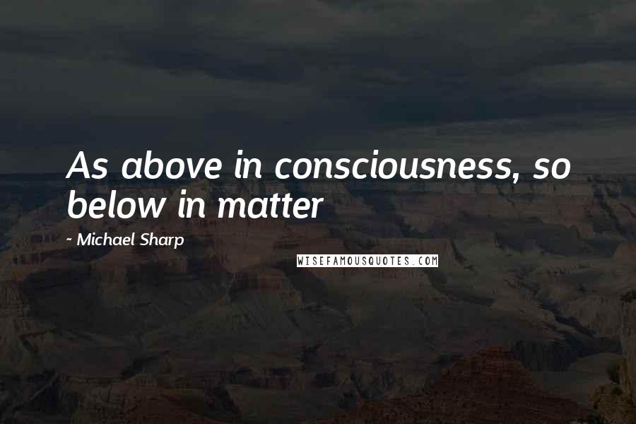 Michael Sharp Quotes: As above in consciousness, so below in matter