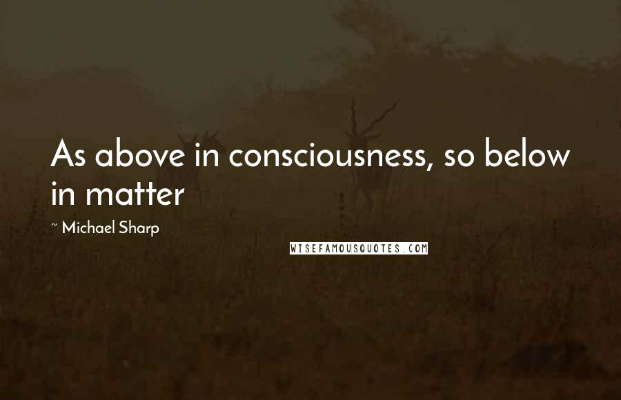 Michael Sharp Quotes: As above in consciousness, so below in matter