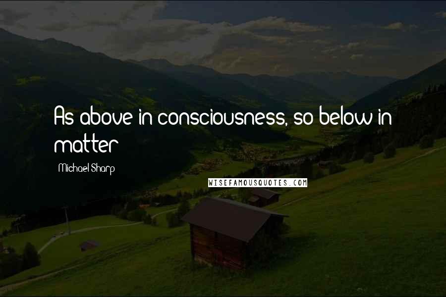 Michael Sharp Quotes: As above in consciousness, so below in matter