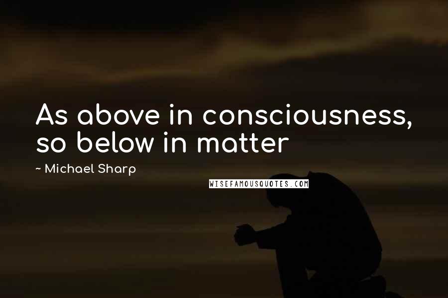 Michael Sharp Quotes: As above in consciousness, so below in matter