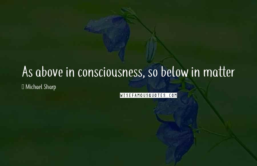 Michael Sharp Quotes: As above in consciousness, so below in matter