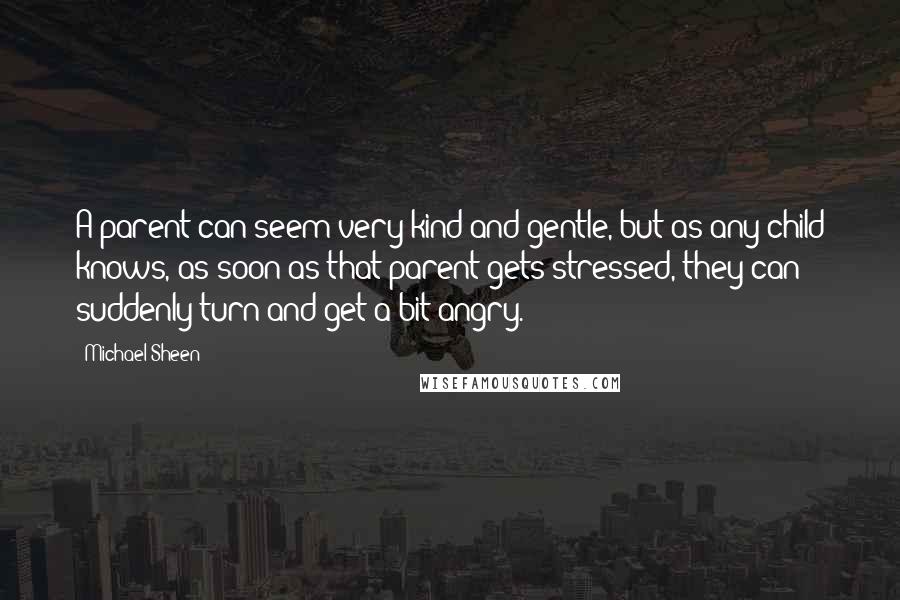 Michael Sheen Quotes: A parent can seem very kind and gentle, but as any child knows, as soon as that parent gets stressed, they can suddenly turn and get a bit angry.