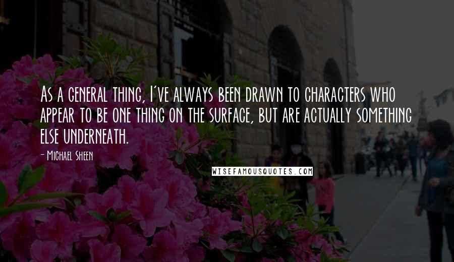 Michael Sheen Quotes: As a general thing, I've always been drawn to characters who appear to be one thing on the surface, but are actually something else underneath.
